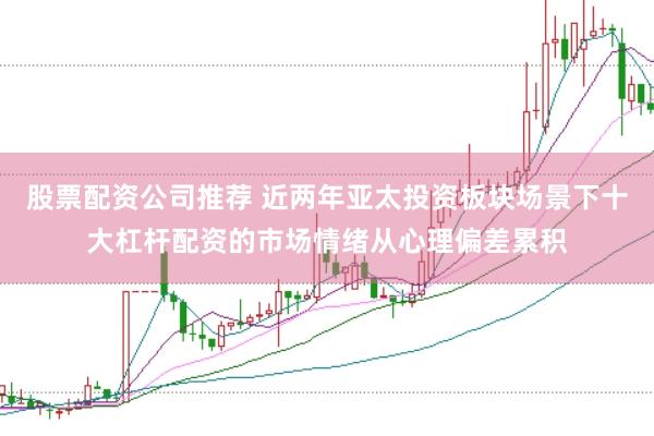 股票配资公司推荐 近两年亚太投资板块场景下十大杠杆配资的市场情绪从心理偏差累积