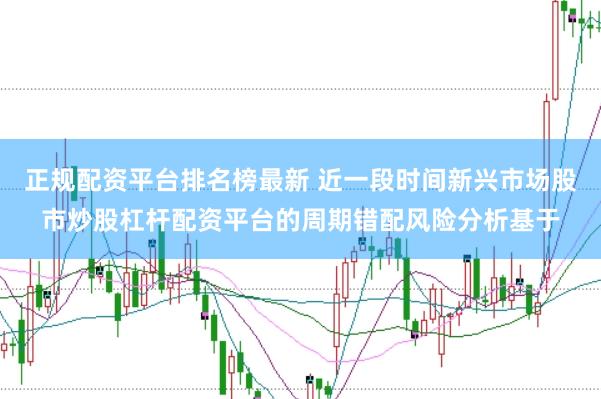 正规配资平台排名榜最新 近一段时间新兴市场股市炒股杠杆配资平台的周期错配风险分析基于