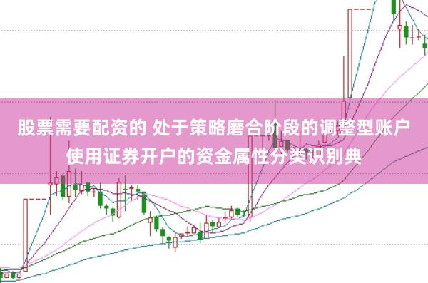 股票需要配资的 处于策略磨合阶段的调整型账户使用证券开户的资金属性分类识别典