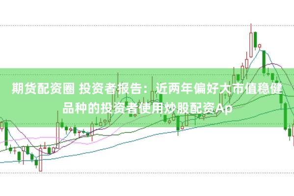 期货配资圈 投资者报告:近两年偏好大市值稳健品种的投资者使用炒股配资Ap