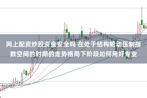 网上配资炒股资金安全吗 在处于结构轮动压制指数空间的时期的走势格局下阶段如何用好专业