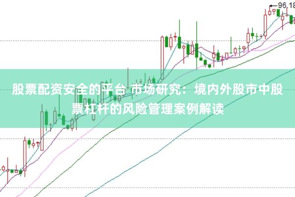 股票配资安全的平台 市场研究:境内外股市中股票杠杆的风险管理案例解读