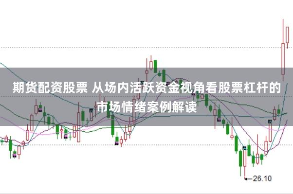 期货配资股票 从场内活跃资金视角看股票杠杆的市场情绪案例解读