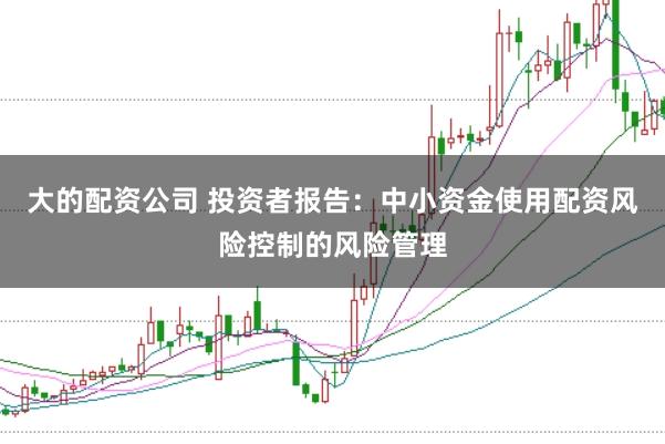 大的配资公司 投资者报告：中小资金使用配资风险控制的风险管理