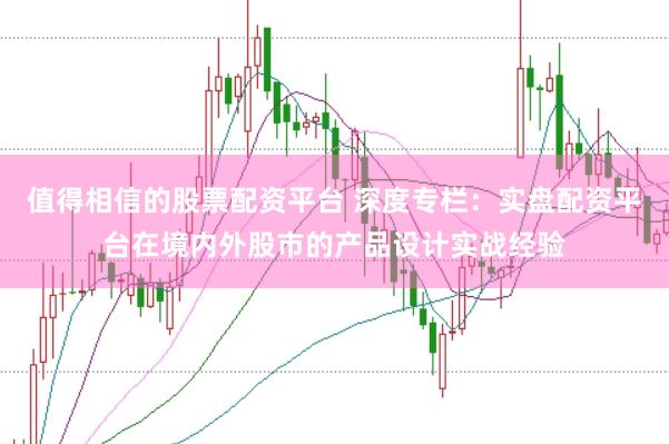 值得相信的股票配资平台 深度专栏：实盘配资平台在境内外股市的产品设计实战经验