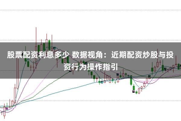 股票配资利息多少 数据视角:近期配资炒股与投资行为操作指引