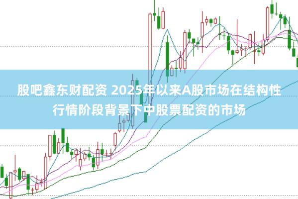 股吧鑫东财配资 2025年以来A股市场在结构性行情阶段背景下中股票配资的市场