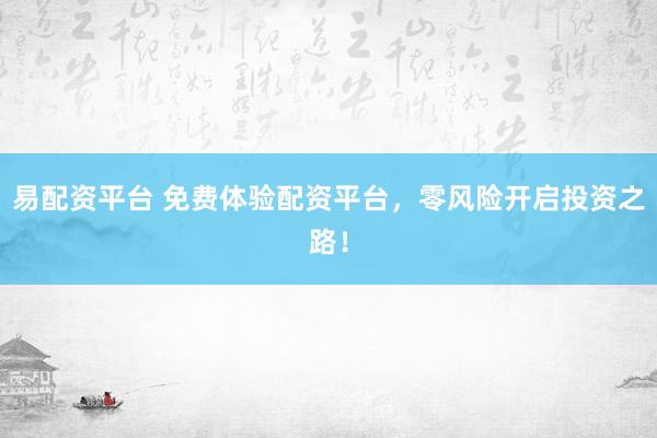 易配资平台 免费体验配资平台，零风险开启投资之路！