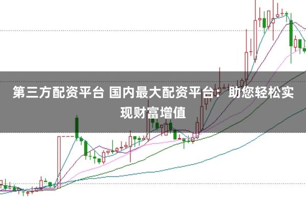 第三方配资平台 国内最大配资平台：助您轻松实现财富增值