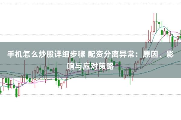 手机怎么炒股详细步骤 配资分离异常：原因、影响与应对策略