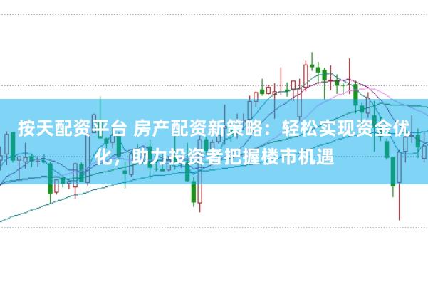 按天配资平台 房产配资新策略：轻松实现资金优化，助力投资者把握楼市机遇