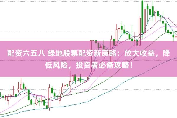 配资六五八 绿地股票配资新策略：放大收益，降低风险，投资者必备攻略！