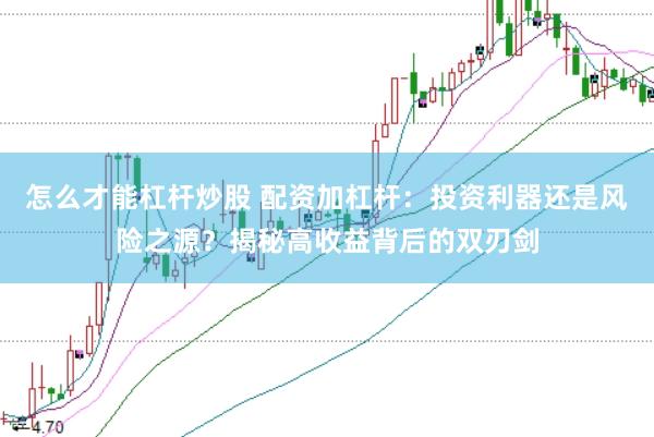 怎么才能杠杆炒股 配资加杠杆：投资利器还是风险之源？揭秘高收益背后的双刃剑