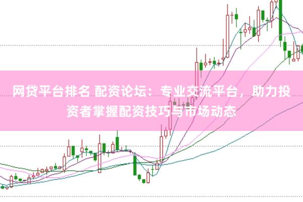 网贷平台排名 配资论坛：专业交流平台，助力投资者掌握配资技巧与市场动态