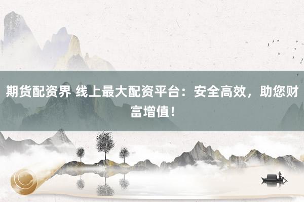 期货配资界 线上最大配资平台：安全高效，助您财富增值！