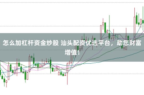 怎么加杠杆资金炒股 汕头配资优选平台，助您财富增值！
