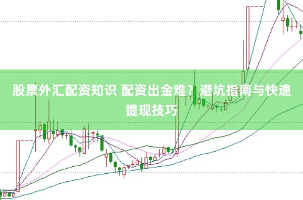 股票外汇配资知识 配资出金难？避坑指南与快速提现技巧