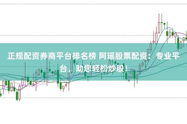 正规配资券商平台排名榜 阿瑶股票配资:专业平台,助您轻松炒股!
