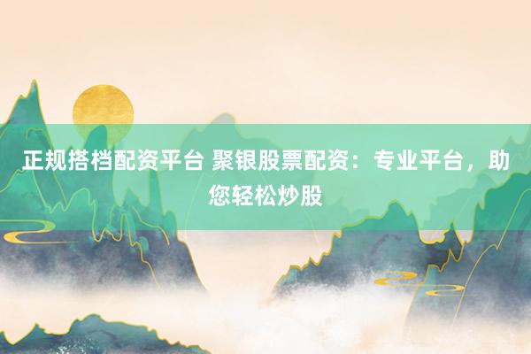 正规搭档配资平台 聚银股票配资:专业平台,助您轻松炒股