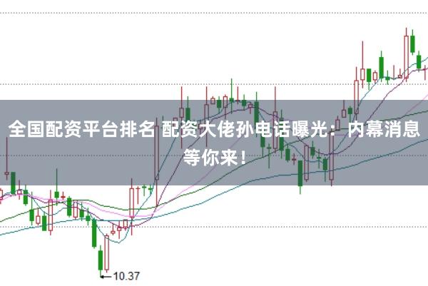全国配资平台排名 配资大佬孙电话曝光:内幕消息等你来!