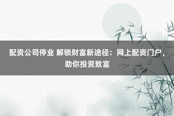 配资公司停业 解锁财富新途径：网上配资门户，助你投资致富