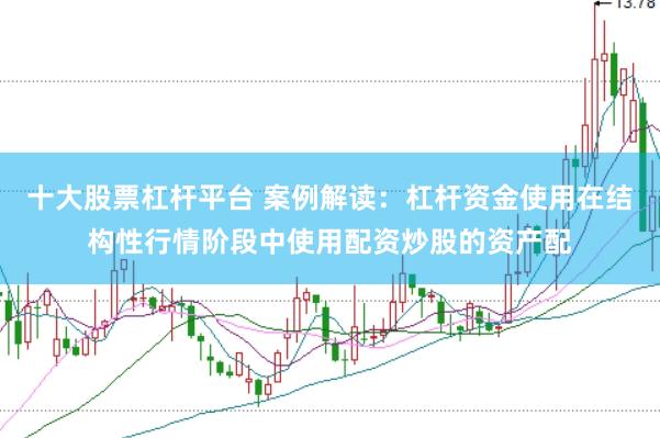 十大股票杠杆平台 案例解读：杠杆资金使用在结构性行情阶段中使用配资炒股的资产配