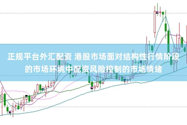 正规平台外汇配资 港股市场面对结构性行情阶段的市场环境中配资风险控制的市场情绪