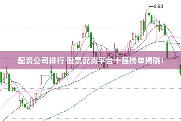 配资公司排行 股票配资平台十强榜单揭晓！
