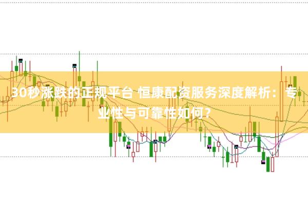 30秒涨跌的正规平台 恒康配资服务深度解析:专业性与可靠性如何?