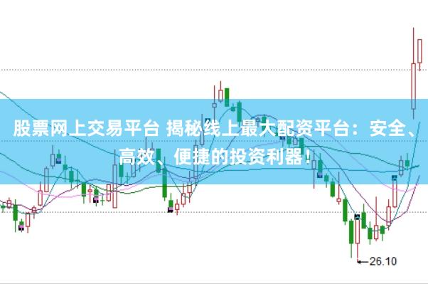 股票网上交易平台 揭秘线上最大配资平台:安全、高效、便捷的投资利器!