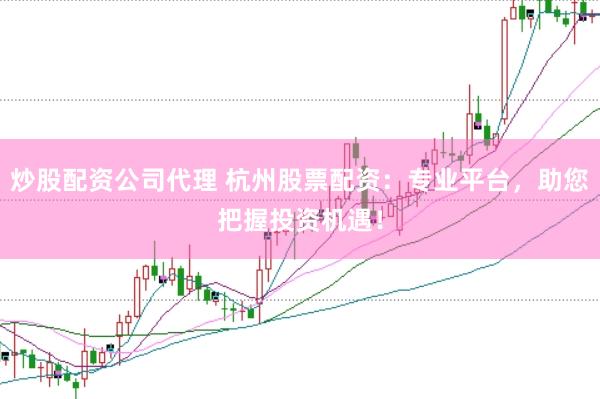 炒股配资公司代理 杭州股票配资:专业平台,助您把握投资机遇!