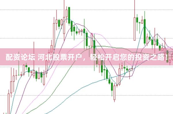 配资论坛 河北股票开户，轻松开启您的投资之路！