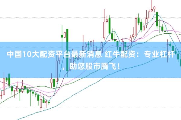 中国10大配资平台最新消息 红牛配资：专业杠杆，助您股市腾飞！