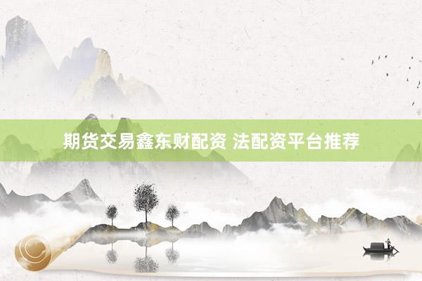 期货交易鑫东财配资 法配资平台推荐