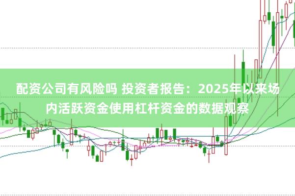 配资公司有风险吗 投资者报告：2025年以来场内活跃资金使用杠杆资金的数据观察