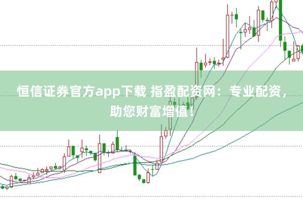 恒信证券官方app下载 指盈配资网：专业配资，助您财富增值！