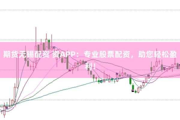 期货无锡配资 资APP：专业股票配资，助您轻松盈利！