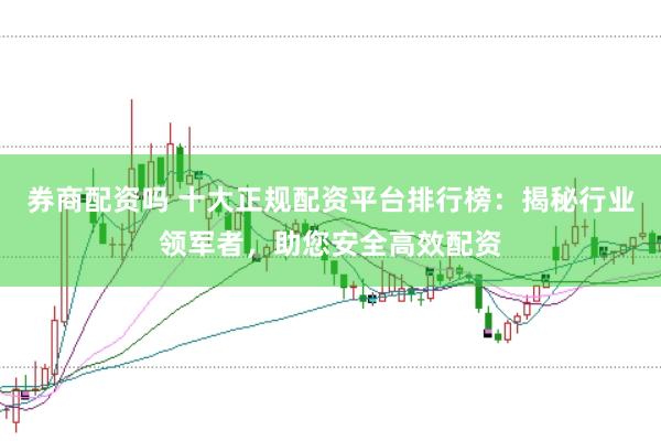 券商配资吗 十大正规配资平台排行榜：揭秘行业领军者，助您安全高效配资