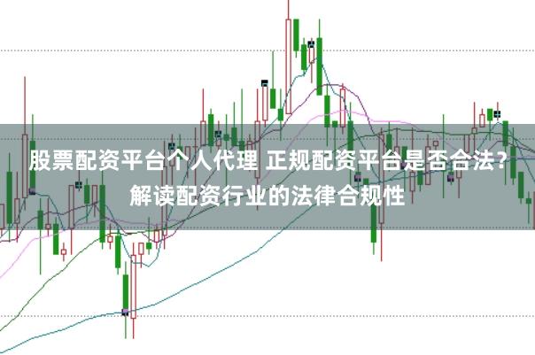 股票配资平台个人代理 正规配资平台是否合法？解读配资行业的法律合规性