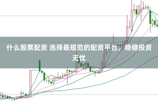 什么股票配资 选择最规范的配资平台,稳健投资无忧