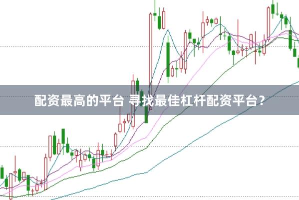 配资最高的平台 寻找最佳杠杆配资平台？