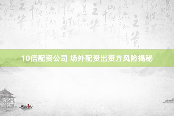 10倍配资公司 场外配资出资方风险揭秘