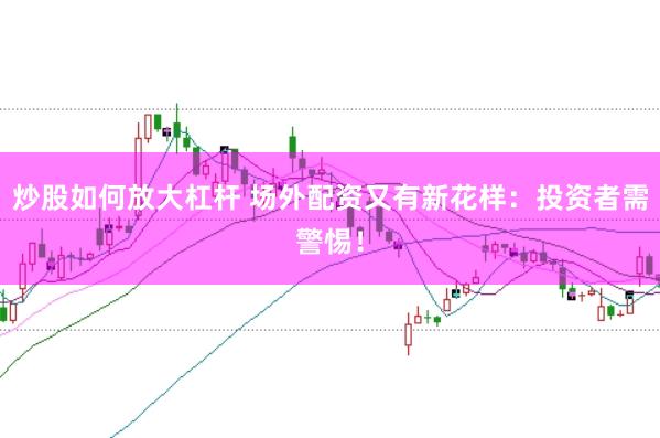 炒股如何放大杠杆 场外配资又有新花样:投资者需警惕!