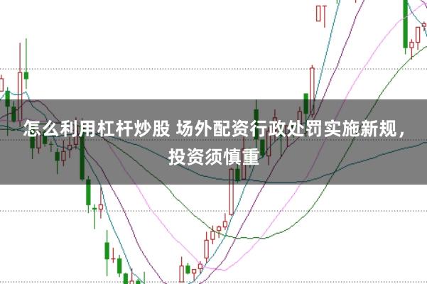 怎么利用杠杆炒股 场外配资行政处罚实施新规，投资须慎重