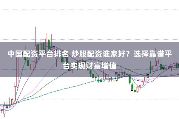 中国配资平台排名 炒股配资谁家好？选择靠谱平台实现财富增值