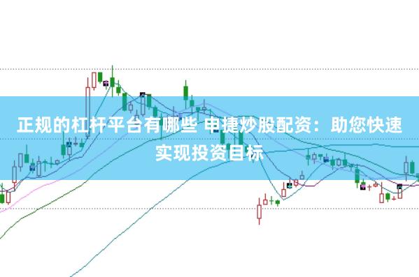 正规的杠杆平台有哪些 申捷炒股配资：助您快速实现投资目标
