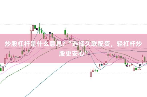 炒股杠杆是什么意思? “选择久联配资，轻杠杆炒股更安心”