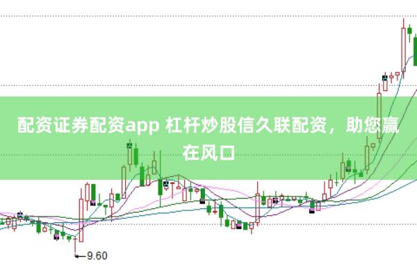配资证券配资app 杠杆炒股信久联配资，助您赢在风口