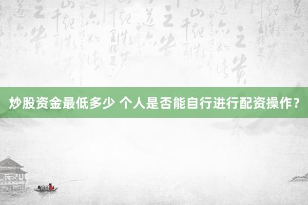 炒股资金最低多少 个人是否能自行进行配资操作？