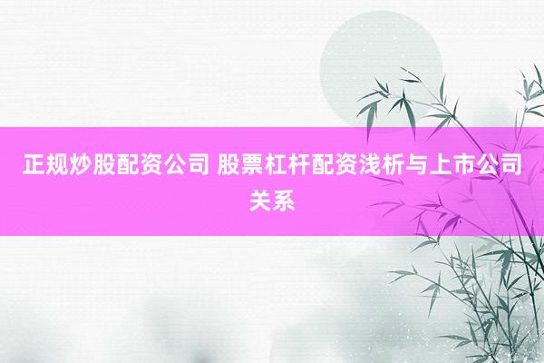 正规炒股配资公司 股票杠杆配资浅析与上市公司关系